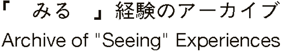 「みる」経験のアーカイブ Archive of 'Seeing'Experiences